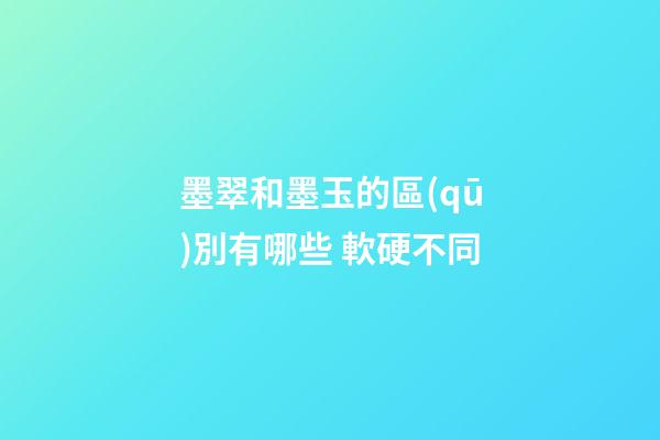 墨翠和墨玉的區(qū)別有哪些 軟硬不同